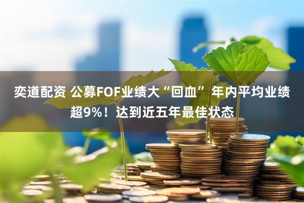 奕道配资 公募FOF业绩大“回血” 年内平均业绩超9%!达到近五年最佳状态