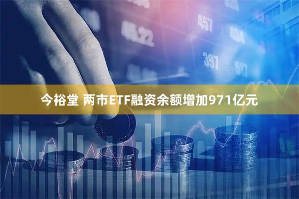今裕堂 两市ETF融资余额增加971亿元