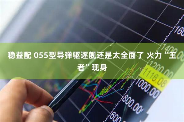 稳益配 055型导弹驱逐舰还是太全面了 火力“王者”现身