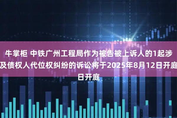 牛掌柜 中铁广州工程局作为被告被上诉人的1起涉及债权人代位权纠纷的诉讼将于2025年8月12日开庭
