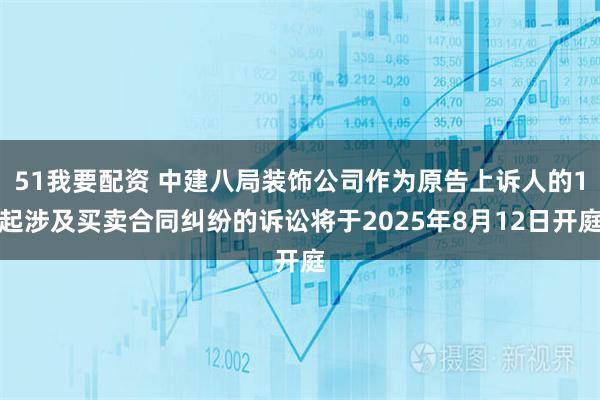 51我要配资 中建八局装饰公司作为原告上诉人的1起涉及买卖合同纠纷的诉讼将于2025年8月12日开庭