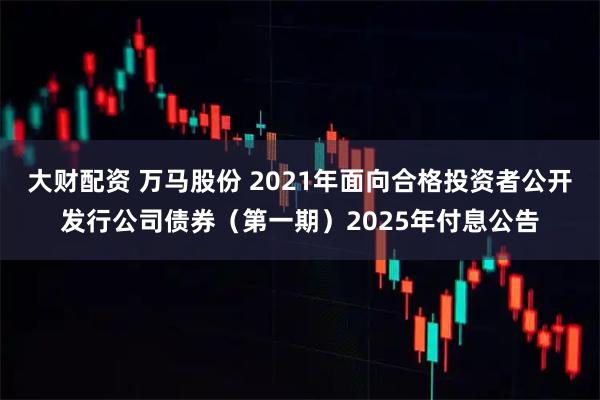大财配资 万马股份 2021年面向合格投资者公开发行公司债券（第一期）2025年付息公告