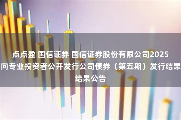 点点盈 国信证券 国信证券股份有限公司2025年面向专业投资者公开发行公司债券（第五期）发行结果公告
