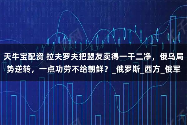 天牛宝配资 拉夫罗夫把盟友卖得一干二净,俄乌局势逆转,一点功劳不给朝鲜?_俄罗斯_西方_俄军