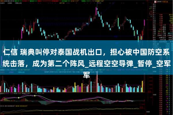 仁信 瑞典叫停对泰国战机出口,担心被中国防空系统击落,成为第二个阵风_远程空空导弹_暂停_空军