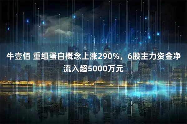 牛壹佰 重组蛋白概念上涨290%,6股主力资金净流入超5000万元