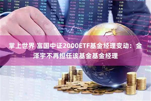 掌上世界 富国中证2000ETF基金经理变动：金泽宇不再担任该基金基金经理