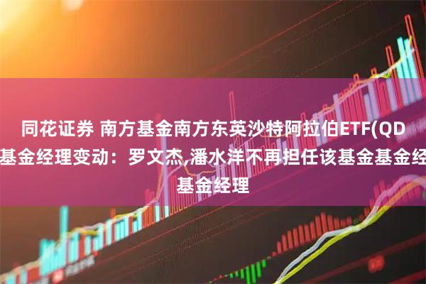 同花证券 南方基金南方东英沙特阿拉伯ETF(QDII)基金经理变动:罗文杰,潘水洋不再担任该基金基金经理