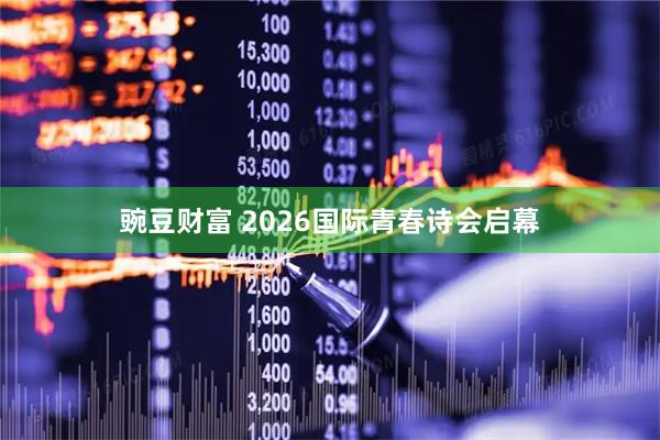 豌豆财富 2026国际青春诗会启幕