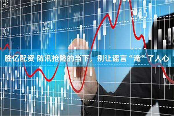 胜亿配资 防汛抢险的当下，别让谣言“淹”了人心