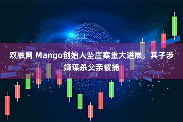 双融网 Mango创始人坠崖案重大进展，其子涉嫌谋杀父亲被捕