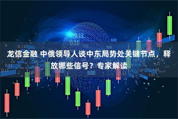 龙信金融 中俄领导人谈中东局势处关键节点，释放哪些信号？专家解读