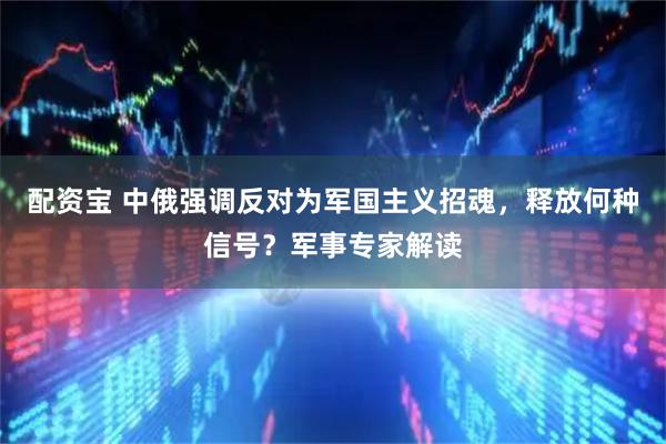 配资宝 中俄强调反对为军国主义招魂，释放何种信号？军事专家解读