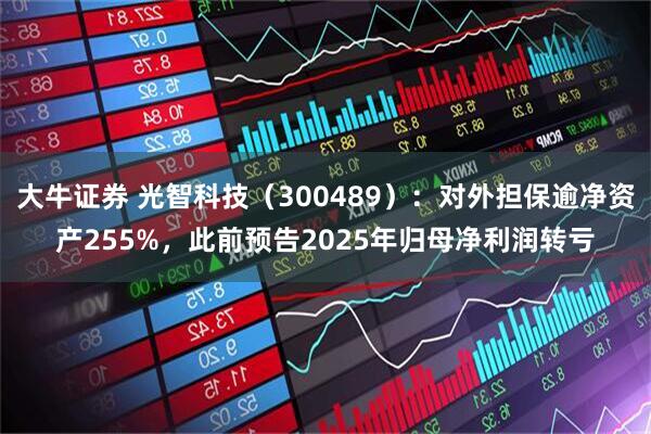 大牛证券 光智科技（300489）：对外担保逾净资产255%，此前预告2025年归母净利润转亏