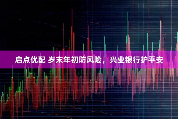 启点优配 岁末年初防风险，兴业银行护平安