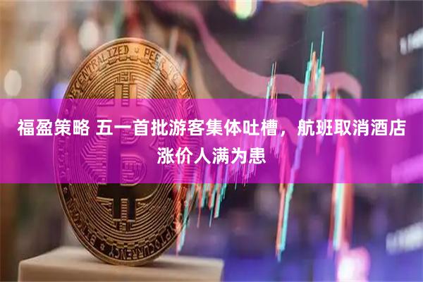 福盈策略 五一首批游客集体吐槽，航班取消酒店涨价人满为患
