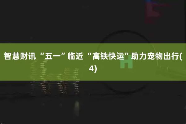 智慧财讯 “五一”临近 “高铁快运”助力宠物出行(4)