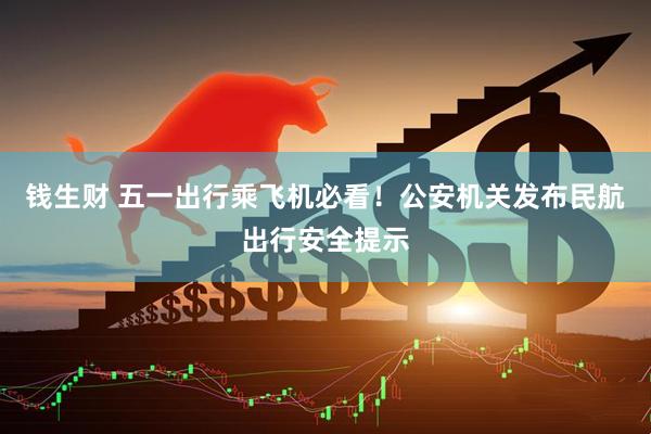 钱生财 五一出行乘飞机必看！公安机关发布民航出行安全提示