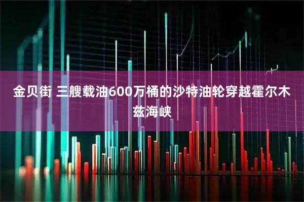 金贝街 三艘载油600万桶的沙特油轮穿越霍尔木兹海峡