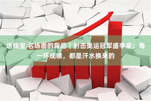 送钱宝 名场面的背后｜射击奥运冠军盛李豪：每一环成绩，都是汗水换来的