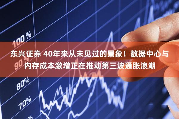 东兴证券 40年来从未见过的景象!数据中心与内存成本激增正在推动第三波通胀浪潮