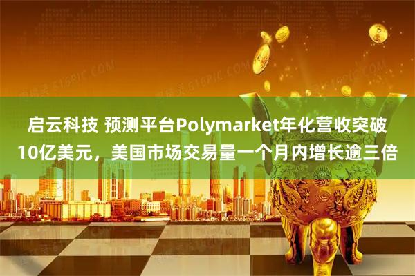 启云科技 预测平台Polymarket年化营收突破10亿美元,美国市场交易量一个月内增长逾三倍