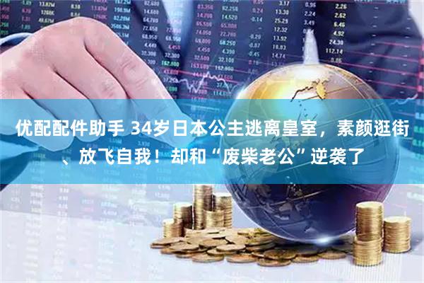优配配件助手 34岁日本公主逃离皇室，素颜逛街、放飞自我！却和“废柴老公”逆袭了