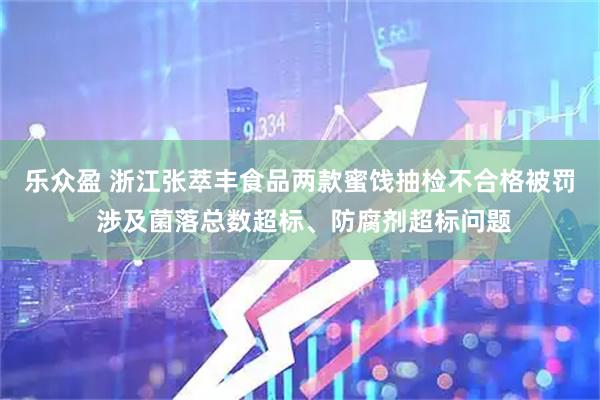 乐众盈 浙江张萃丰食品两款蜜饯抽检不合格被罚 涉及菌落总数超标、防腐剂超标问题
