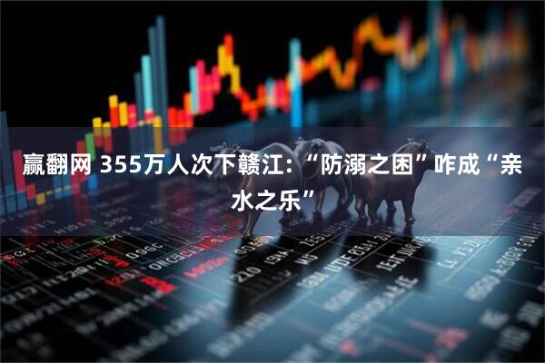 赢翻网 355万人次下赣江: “防溺之困”咋成“亲水之乐”