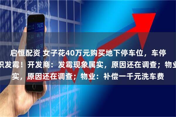 启恒配资 女子花40万元购买地下停车位，车停一周后内饰突然大面积发霉！开发商：发霉现象属实，原因还在调查；物业：补偿一千元洗车费