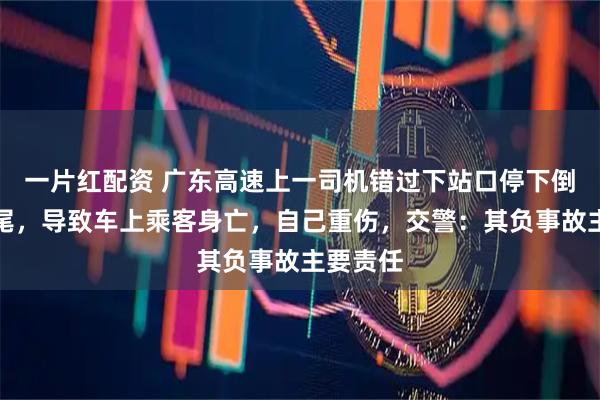 一片红配资 广东高速上一司机错过下站口停下倒车被追尾，导致车上乘客身亡，自己重伤，交警：其负事故主要责任