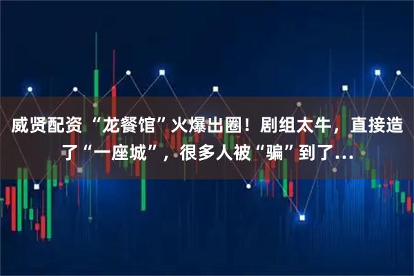 威贤配资 “龙餐馆”火爆出圈！剧组太牛，直接造了“一座城”，很多人被“骗”到了…