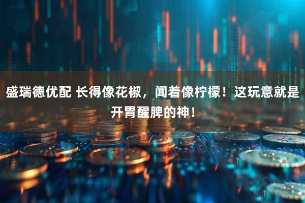 盛瑞德优配 长得像花椒，闻着像柠檬！这玩意就是开胃醒脾的神！