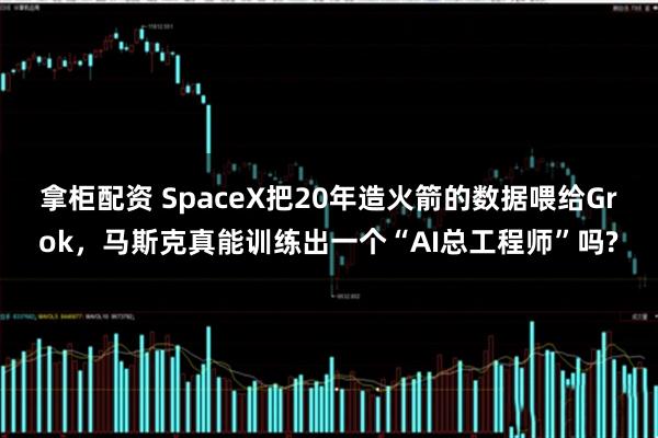 拿柜配资 SpaceX把20年造火箭的数据喂给Grok，马斯克真能训练出一个“AI总工程师”吗?