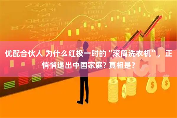 优配合伙人 为什么红极一时的“滚筒洗衣机”，正悄悄退出中国家庭? 真相是?